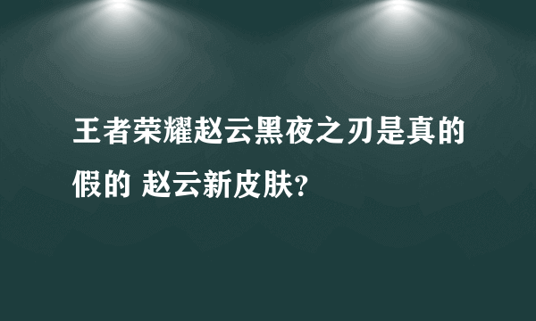 王者荣耀赵云黑夜之刃是真的假的 赵云新皮肤？