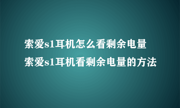 索爱s1耳机怎么看剩余电量 索爱s1耳机看剩余电量的方法