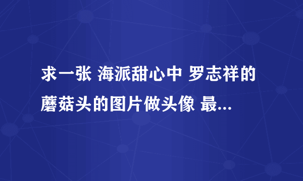 求一张 海派甜心中 罗志祥的蘑菇头的图片做头像 最好是卡通的