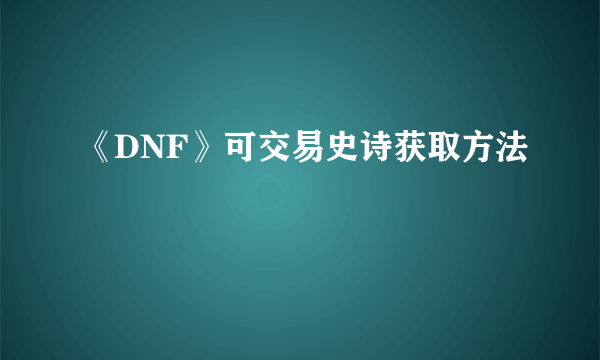 《DNF》可交易史诗获取方法