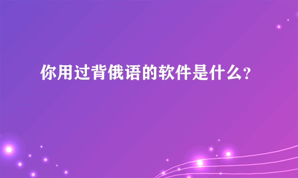 你用过背俄语的软件是什么？