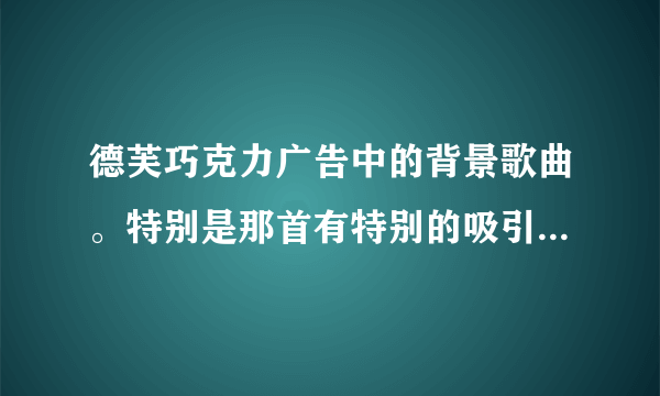 德芙巧克力广告中的背景歌曲。特别是那首有特别的吸引力什么的，背景音乐是英文歌，一个女生唱的，略沙哑