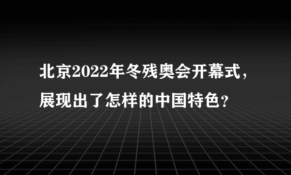 北京2022年冬残奥会开幕式，展现出了怎样的中国特色？