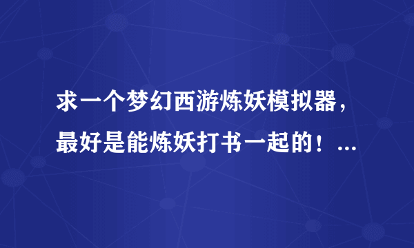 求一个梦幻西游炼妖模拟器，最好是能炼妖打书一起的！ 不要单独的打书模拟器，谢谢