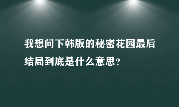 我想问下韩版的秘密花园最后结局到底是什么意思？