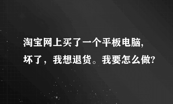 淘宝网上买了一个平板电脑,坏了，我想退货。我要怎么做?