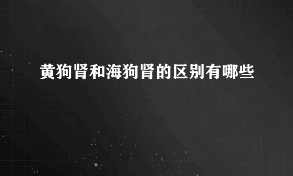 黄狗肾和海狗肾的区别有哪些