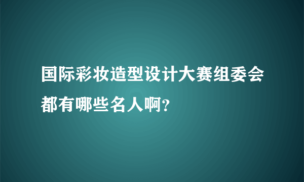 国际彩妆造型设计大赛组委会都有哪些名人啊？