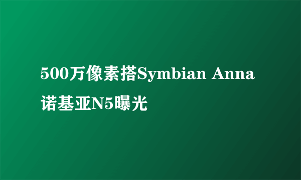 500万像素搭Symbian Anna 诺基亚N5曝光