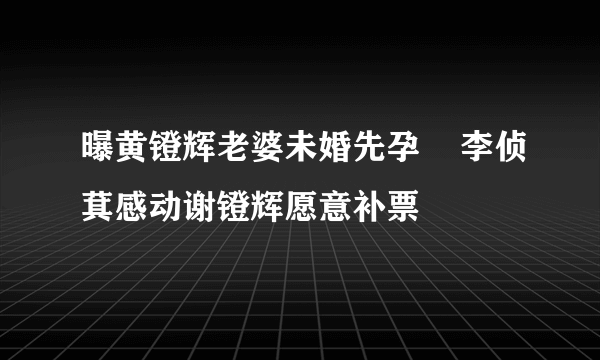 曝黄镫辉老婆未婚先孕    李侦萁感动谢镫辉愿意补票