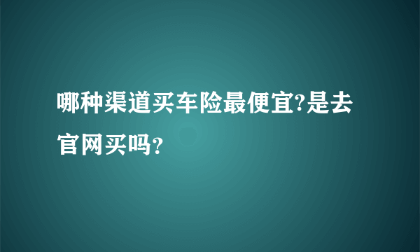 哪种渠道买车险最便宜?是去官网买吗？