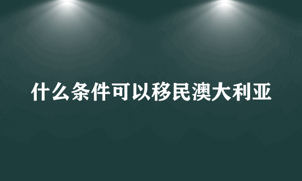 什么条件可以移民澳大利亚