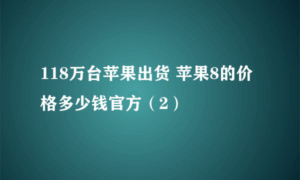 118万台苹果出货 苹果8的价格多少钱官方（2）