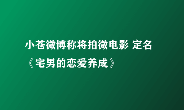 小苍微博称将拍微电影 定名《宅男的恋爱养成》