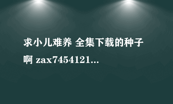 求小儿难养 全集下载的种子啊 zax7454121@126 com 谢谢啦·