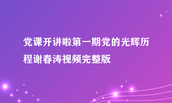 党课开讲啦第一期党的光辉历程谢春涛视频完整版