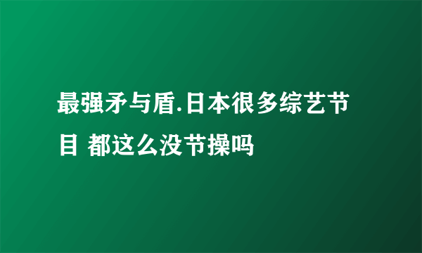 最强矛与盾.日本很多综艺节目 都这么没节操吗