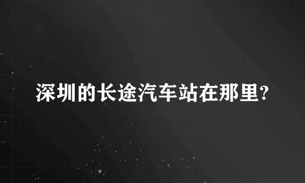 深圳的长途汽车站在那里?