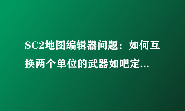 SC2地图编辑器问题：如何互换两个单位的武器如吧定点防御靶机的攻击换成航母的小飞机的光束