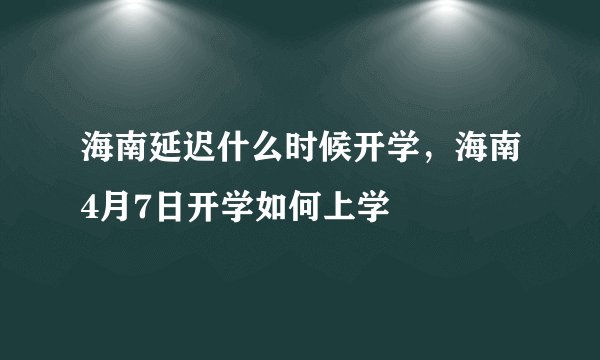 海南延迟什么时候开学，海南4月7日开学如何上学