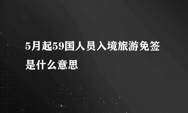 5月起59国人员入境旅游免签是什么意思