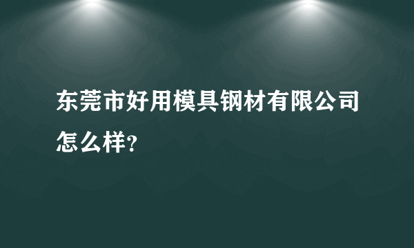 东莞市好用模具钢材有限公司怎么样？