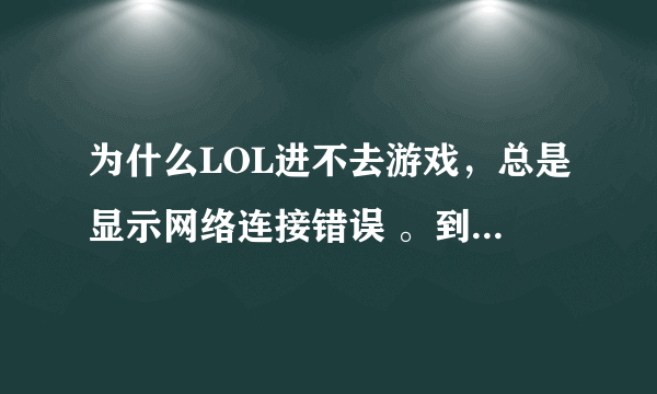 为什么LOL进不去游戏，总是显示网络连接错误 。到底怎么办，，求解