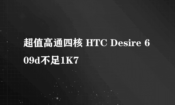 超值高通四核 HTC Desire 609d不足1K7