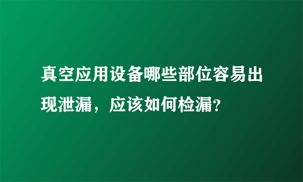 真空应用设备哪些部位容易出现泄漏，应该如何检漏？