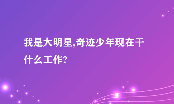 我是大明星,奇迹少年现在干什么工作?