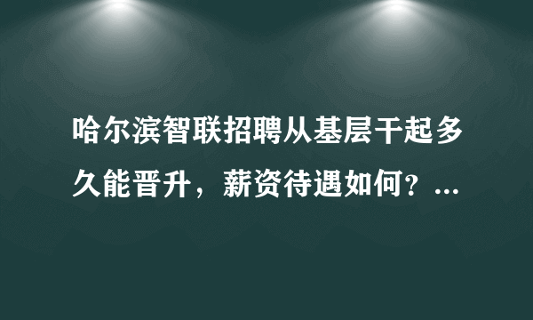 哈尔滨智联招聘从基层干起多久能晋升，薪资待遇如何？每天工作时间是几点？加班时候多吗？