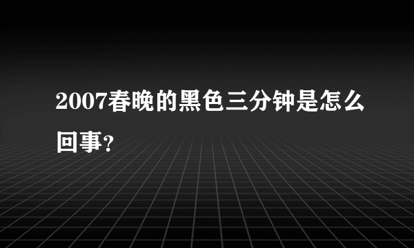 2007春晚的黑色三分钟是怎么回事？