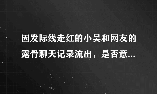 因发际线走红的小吴和网友的露骨聊天记录流出，是否意味着小吴要糊了？