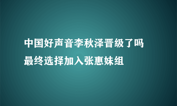 中国好声音李秋泽晋级了吗 最终选择加入张惠妹组