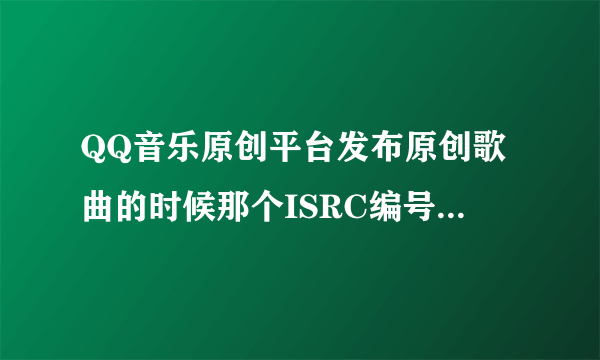 QQ音乐原创平台发布原创歌曲的时候那个ISRC编号是什么意思、怎么填呢？格式