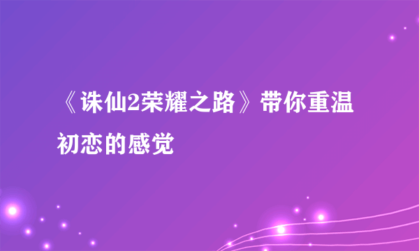 《诛仙2荣耀之路》带你重温初恋的感觉