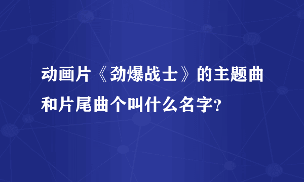 动画片《劲爆战士》的主题曲和片尾曲个叫什么名字？