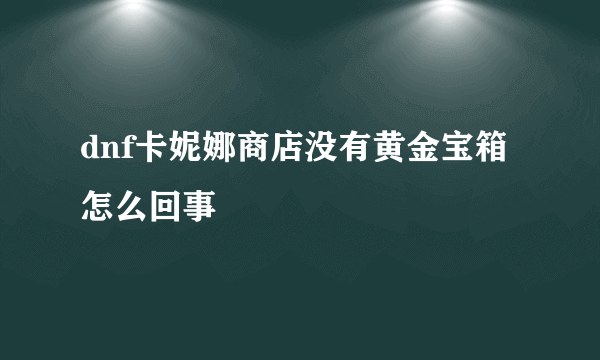 dnf卡妮娜商店没有黄金宝箱怎么回事