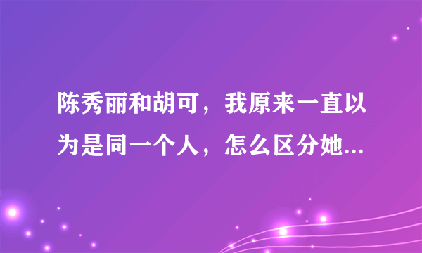 陈秀丽和胡可，我原来一直以为是同一个人，怎么区分她俩呢，长得太像了？？？