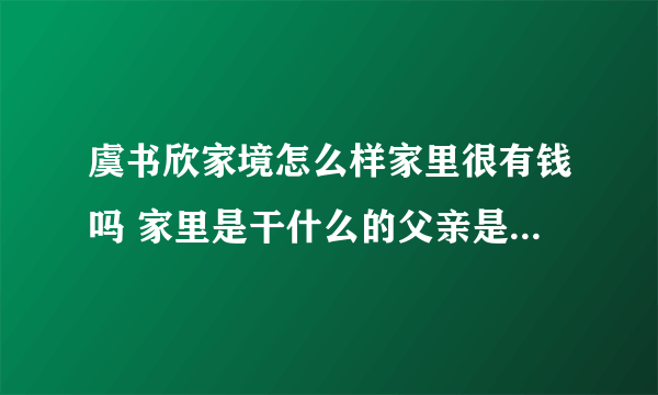 虞书欣家境怎么样家里很有钱吗 家里是干什么的父亲是做什么的