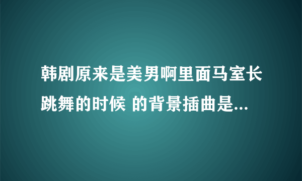 韩剧原来是美男啊里面马室长跳舞的时候 的背景插曲是哪首歌啊