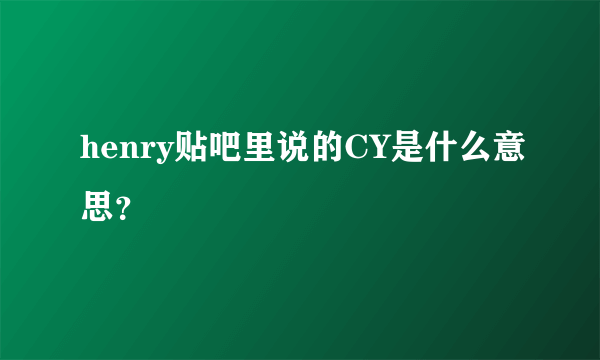 henry贴吧里说的CY是什么意思？