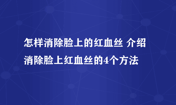 怎样消除脸上的红血丝 介绍消除脸上红血丝的4个方法