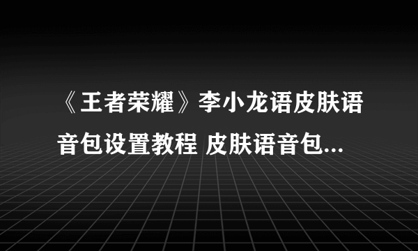 《王者荣耀》李小龙语皮肤语音包设置教程 皮肤语音包如何设置