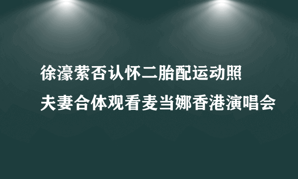 徐濠萦否认怀二胎配运动照  夫妻合体观看麦当娜香港演唱会