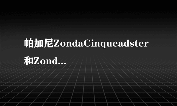 帕加尼ZondaCinqueadster和Zonda r哪个好，分别什么性能。哪个更适合上路？