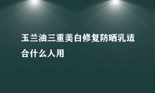 玉兰油三重美白修复防晒乳适合什么人用