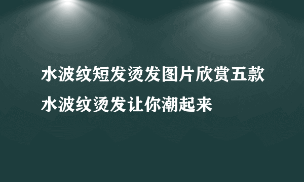 水波纹短发烫发图片欣赏五款水波纹烫发让你潮起来