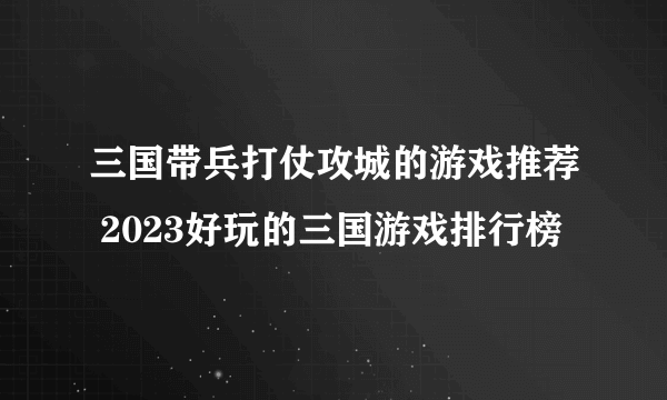 三国带兵打仗攻城的游戏推荐 2023好玩的三国游戏排行榜