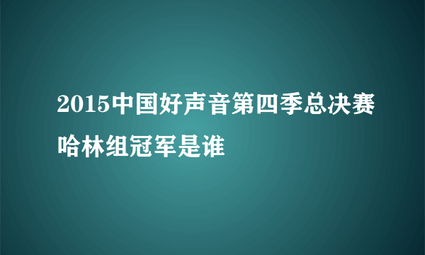 2015中国好声音第四季总决赛哈林组冠军是谁